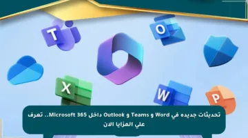 تحديثات جديدة في Word و Teams و Outlook داخل Microsoft 365.. تعرف على المزايا الآن